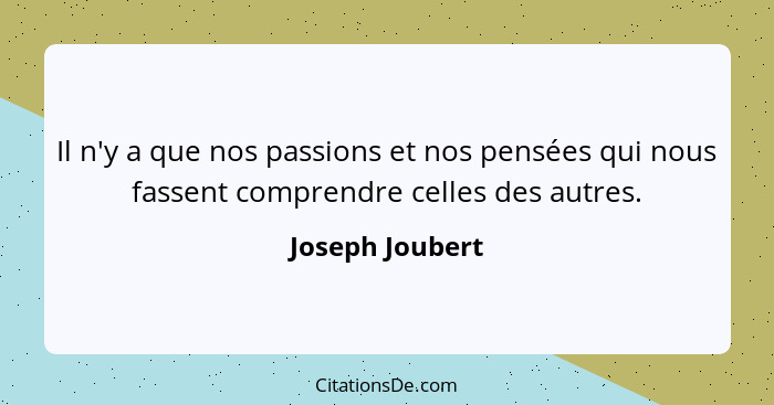 Il n'y a que nos passions et nos pensées qui nous fassent comprendre celles des autres.... - Joseph Joubert