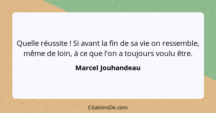 Quelle réussite ! Si avant la fin de sa vie on ressemble, même de loin, à ce que l'on a toujours voulu être.... - Marcel Jouhandeau