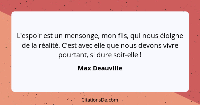 L'espoir est un mensonge, mon fils, qui nous éloigne de la réalité. C'est avec elle que nous devons vivre pourtant, si dure soit-elle&... - Max Deauville