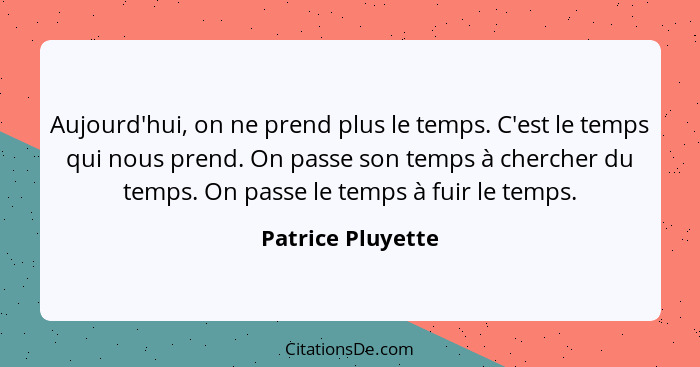 Aujourd'hui, on ne prend plus le temps. C'est le temps qui nous prend. On passe son temps à chercher du temps. On passe le temps à... - Patrice Pluyette