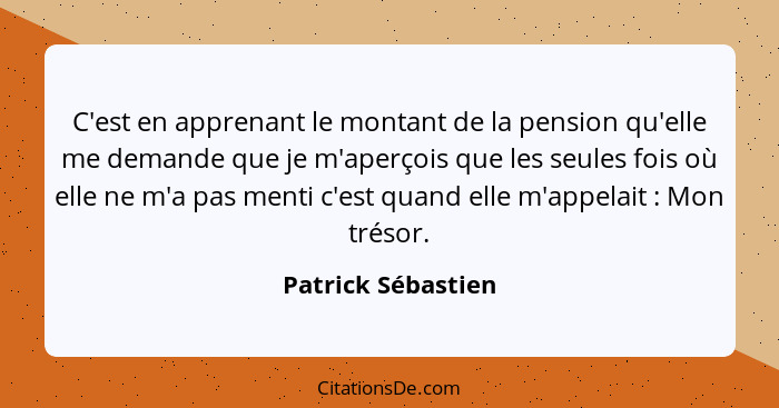 C'est en apprenant le montant de la pension qu'elle me demande que je m'aperçois que les seules fois où elle ne m'a pas menti c'es... - Patrick Sébastien