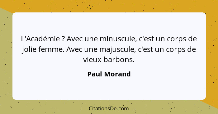 L'Académie ? Avec une minuscule, c'est un corps de jolie femme. Avec une majuscule, c'est un corps de vieux barbons.... - Paul Morand