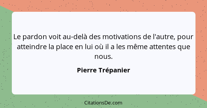 Le pardon voit au-delà des motivations de l'autre, pour atteindre la place en lui où il a les même attentes que nous.... - Pierre Trépanier