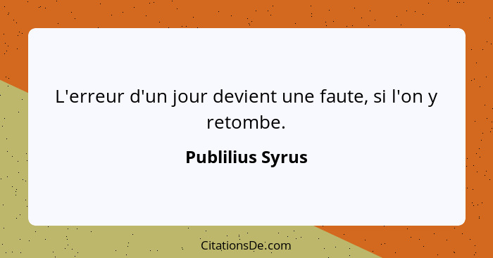 L'erreur d'un jour devient une faute, si l'on y retombe.... - Publilius Syrus