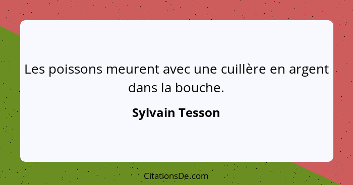 Les poissons meurent avec une cuillère en argent dans la bouche.... - Sylvain Tesson