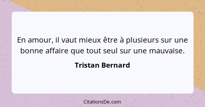 En amour, il vaut mieux être à plusieurs sur une bonne affaire que tout seul sur une mauvaise.... - Tristan Bernard