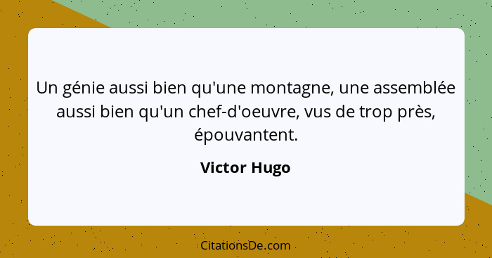 Un génie aussi bien qu'une montagne, une assemblée aussi bien qu'un chef-d'oeuvre, vus de trop près, épouvantent.... - Victor Hugo