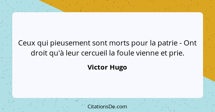 Ceux qui pieusement sont morts pour la patrie - Ont droit qu'à leur cercueil la foule vienne et prie.... - Victor Hugo