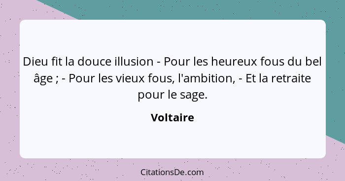 Dieu fit la douce illusion - Pour les heureux fous du bel âge ; - Pour les vieux fous, l'ambition, - Et la retraite pour le sage.... - Voltaire