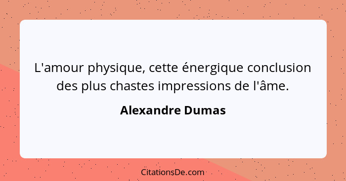 L'amour physique, cette énergique conclusion des plus chastes impressions de l'âme.... - Alexandre Dumas