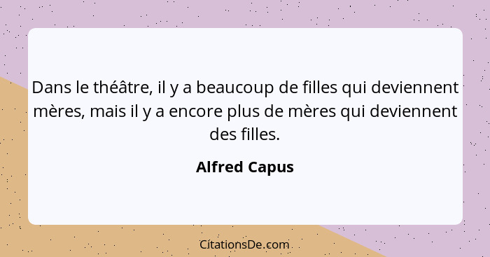 Dans le théâtre, il y a beaucoup de filles qui deviennent mères, mais il y a encore plus de mères qui deviennent des filles.... - Alfred Capus