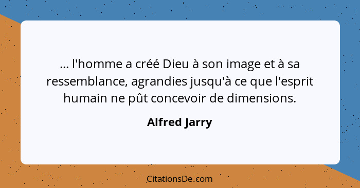 ... l'homme a créé Dieu à son image et à sa ressemblance, agrandies jusqu'à ce que l'esprit humain ne pût concevoir de dimensions.... - Alfred Jarry