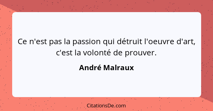 Ce n'est pas la passion qui détruit l'oeuvre d'art, c'est la volonté de prouver.... - André Malraux