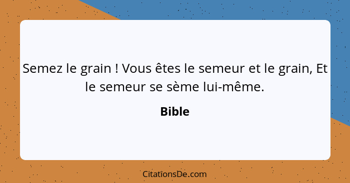 Semez le grain ! Vous êtes le semeur et le grain, Et le semeur se sème lui-même.... - Bible