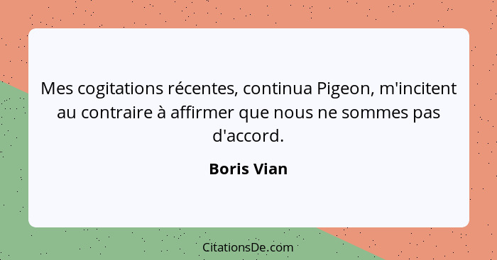 Mes cogitations récentes, continua Pigeon, m'incitent au contraire à affirmer que nous ne sommes pas d'accord.... - Boris Vian