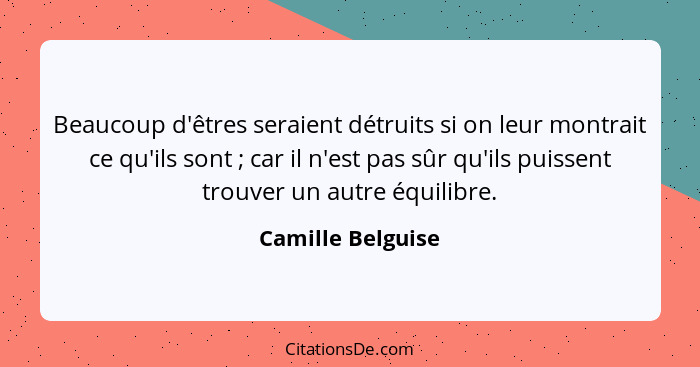 Beaucoup d'êtres seraient détruits si on leur montrait ce qu'ils sont ; car il n'est pas sûr qu'ils puissent trouver un autre... - Camille Belguise