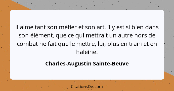 Il aime tant son métier et son art, il y est si bien dans son élément, que ce qui mettrait un autre hors de combat ne... - Charles-Augustin Sainte-Beuve