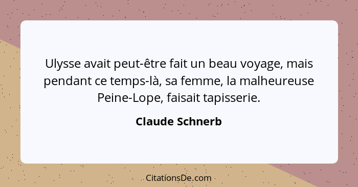 Ulysse avait peut-être fait un beau voyage, mais pendant ce temps-là, sa femme, la malheureuse Peine-Lope, faisait tapisserie.... - Claude Schnerb