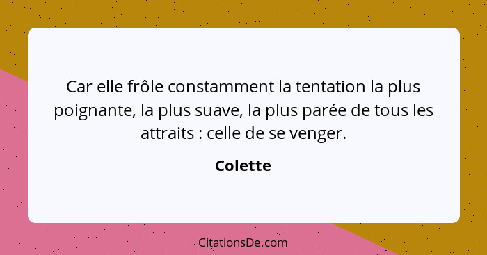 Car elle frôle constamment la tentation la plus poignante, la plus suave, la plus parée de tous les attraits : celle de se venger.... - Colette