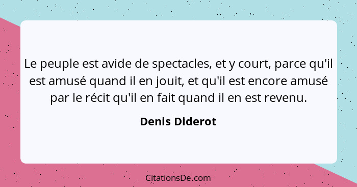 Le peuple est avide de spectacles, et y court, parce qu'il est amusé quand il en jouit, et qu'il est encore amusé par le récit qu'il e... - Denis Diderot