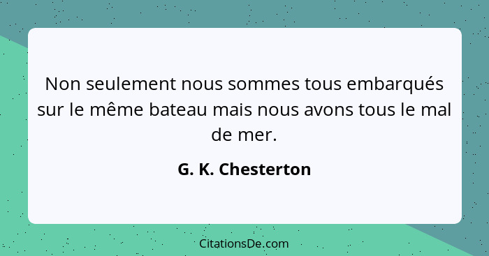 Non seulement nous sommes tous embarqués sur le même bateau mais nous avons tous le mal de mer.... - G. K. Chesterton