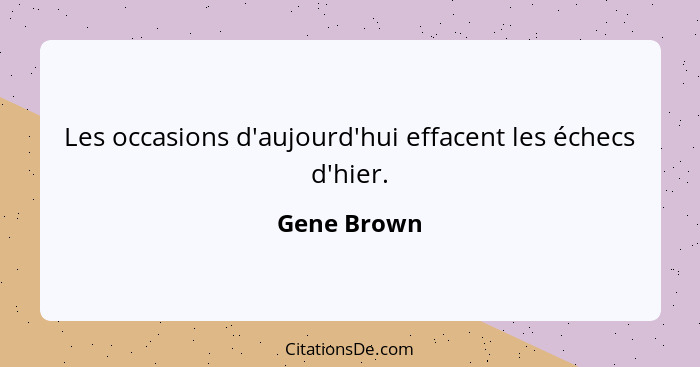 Les occasions d'aujourd'hui effacent les échecs d'hier.... - Gene Brown