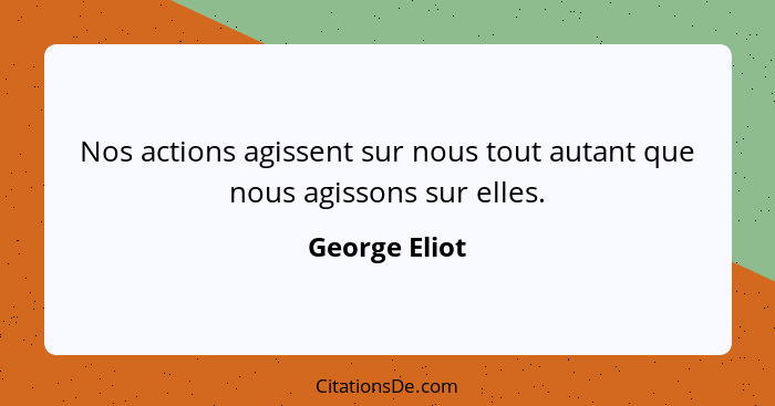 Nos actions agissent sur nous tout autant que nous agissons sur elles.... - George Eliot