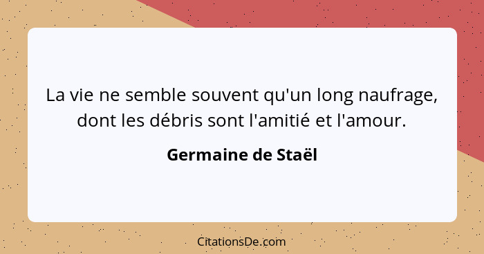 La vie ne semble souvent qu'un long naufrage, dont les débris sont l'amitié et l'amour.... - Germaine de Staël