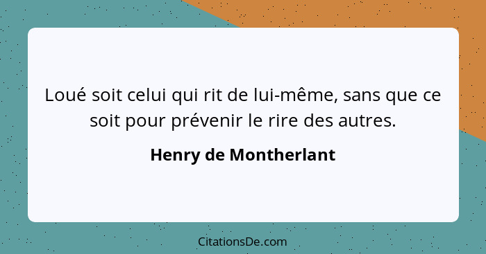 Loué soit celui qui rit de lui-même, sans que ce soit pour prévenir le rire des autres.... - Henry de Montherlant