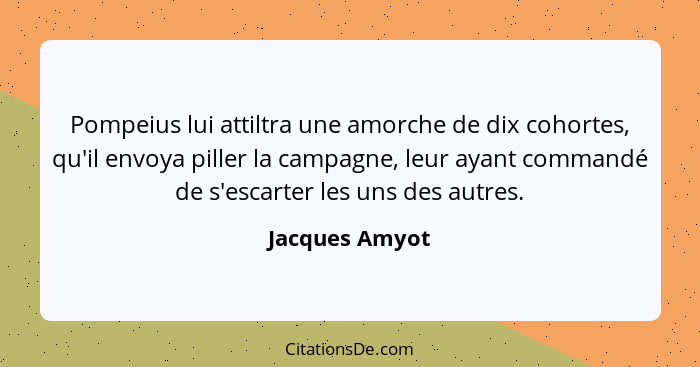 Pompeius lui attiltra une amorche de dix cohortes, qu'il envoya piller la campagne, leur ayant commandé de s'escarter les uns des autr... - Jacques Amyot