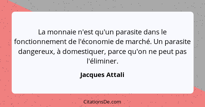 La monnaie n'est qu'un parasite dans le fonctionnement de l'économie de marché. Un parasite dangereux, à domestiquer, parce qu'on ne... - Jacques Attali