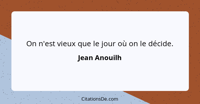 On n'est vieux que le jour où on le décide.... - Jean Anouilh