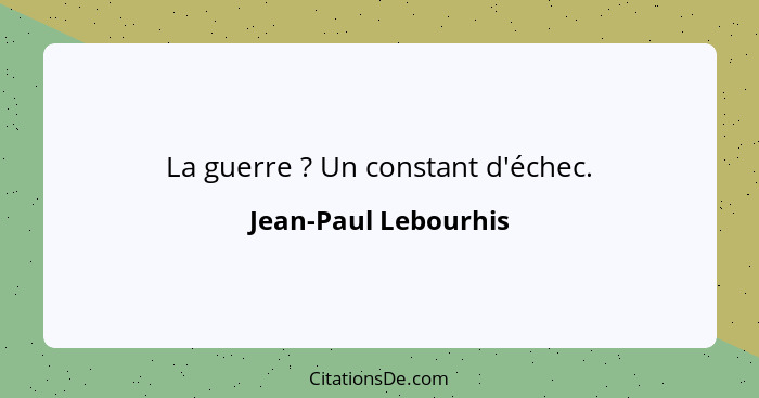 La guerre ? Un constant d'échec.... - Jean-Paul Lebourhis