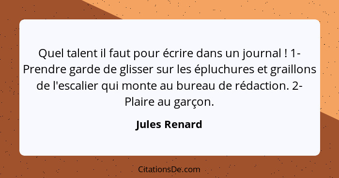 Quel talent il faut pour écrire dans un journal ! 1- Prendre garde de glisser sur les épluchures et graillons de l'escalier qui mo... - Jules Renard