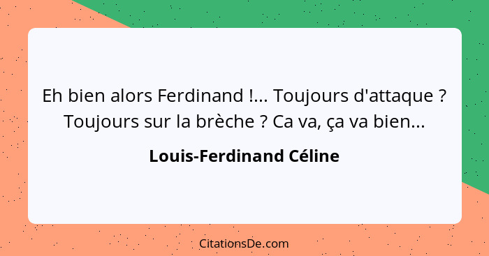 Eh bien alors Ferdinand !... Toujours d'attaque ? Toujours sur la brèche ? Ca va, ça va bien...... - Louis-Ferdinand Céline