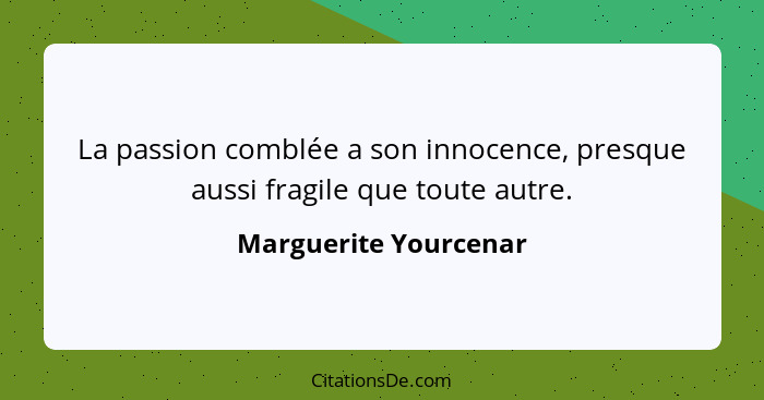 La passion comblée a son innocence, presque aussi fragile que toute autre.... - Marguerite Yourcenar