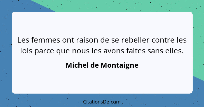 Les femmes ont raison de se rebeller contre les lois parce que nous les avons faites sans elles.... - Michel de Montaigne