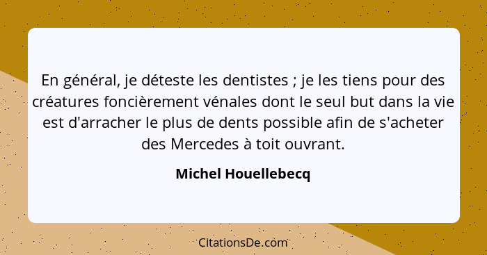 En général, je déteste les dentistes ; je les tiens pour des créatures foncièrement vénales dont le seul but dans la vie est... - Michel Houellebecq