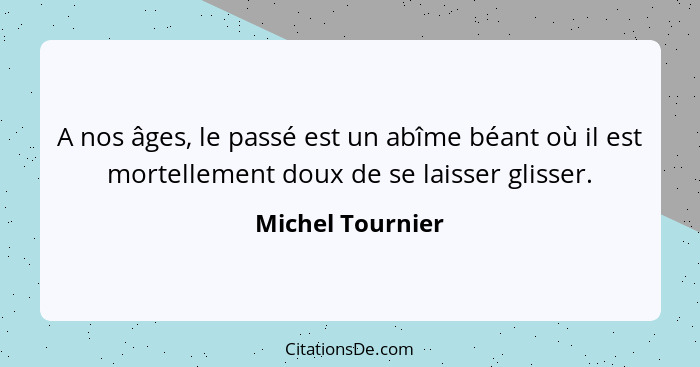A nos âges, le passé est un abîme béant où il est mortellement doux de se laisser glisser.... - Michel Tournier