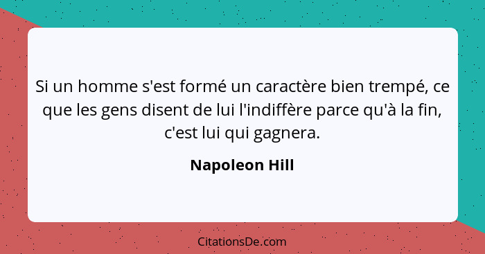 Si un homme s'est formé un caractère bien trempé, ce que les gens disent de lui l'indiffère parce qu'à la fin, c'est lui qui gagnera.... - Napoleon Hill