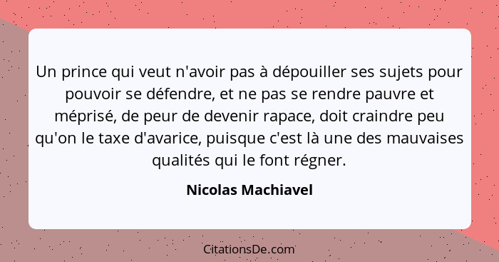 Un prince qui veut n'avoir pas à dépouiller ses sujets pour pouvoir se défendre, et ne pas se rendre pauvre et méprisé, de peur de... - Nicolas Machiavel