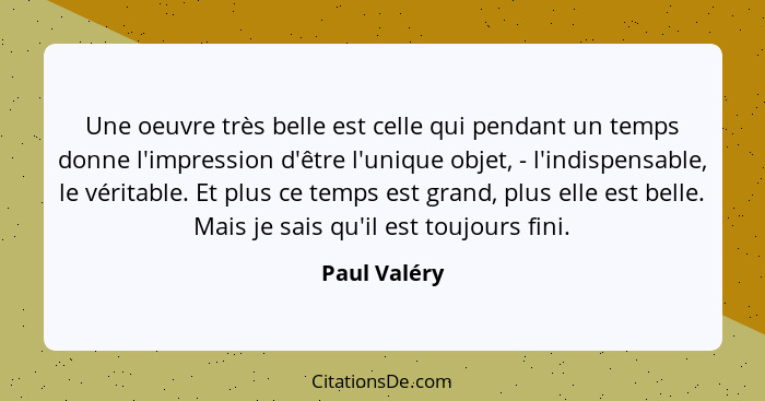 Une oeuvre très belle est celle qui pendant un temps donne l'impression d'être l'unique objet, - l'indispensable, le véritable. Et plus... - Paul Valéry