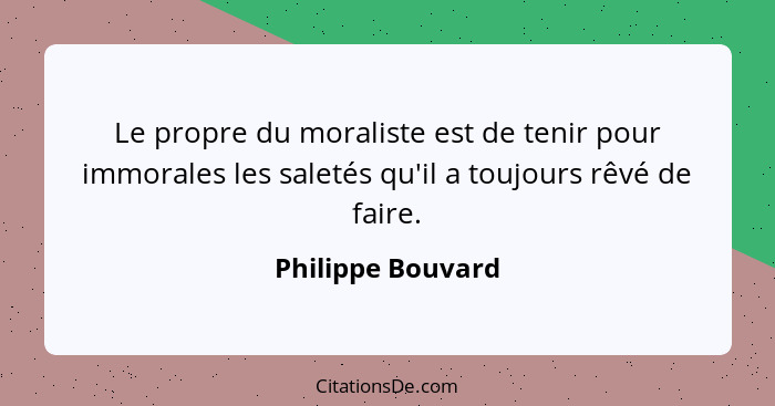 Le propre du moraliste est de tenir pour immorales les saletés qu'il a toujours rêvé de faire.... - Philippe Bouvard