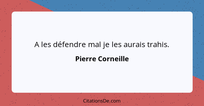 A les défendre mal je les aurais trahis.... - Pierre Corneille