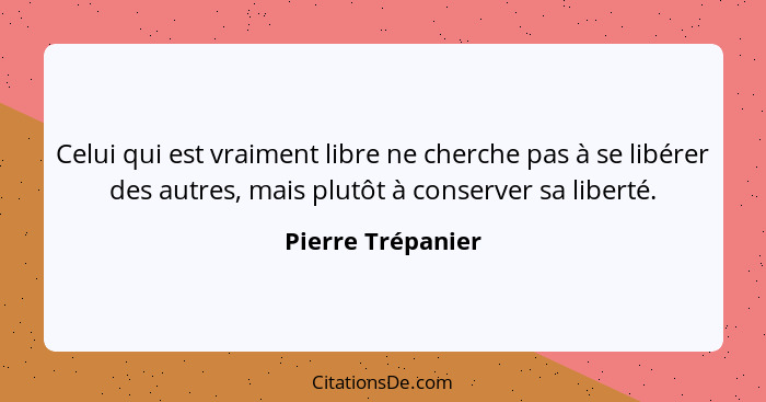 Celui qui est vraiment libre ne cherche pas à se libérer des autres, mais plutôt à conserver sa liberté.... - Pierre Trépanier