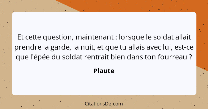 Et cette question, maintenant : lorsque le soldat allait prendre la garde, la nuit, et que tu allais avec lui, est-ce que l'épée du sold... - Plaute