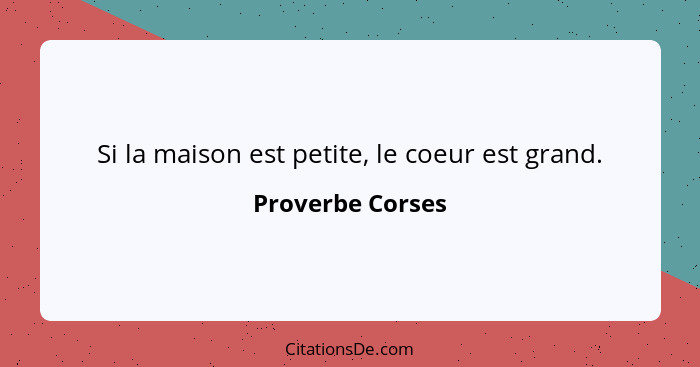 Si la maison est petite, le coeur est grand.... - Proverbe Corses