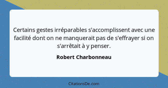 Certains gestes irréparables s'accomplissent avec une facilité dont on ne manquerait pas de s'effrayer si on s'arrêtait à y pense... - Robert Charbonneau