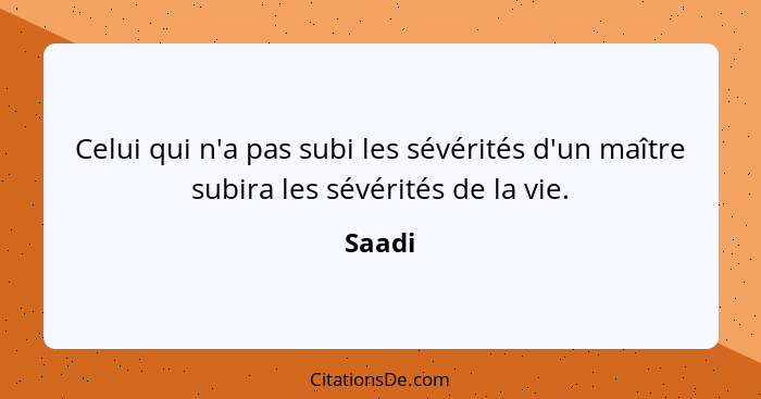 Celui qui n'a pas subi les sévérités d'un maître subira les sévérités de la vie.... - Saadi