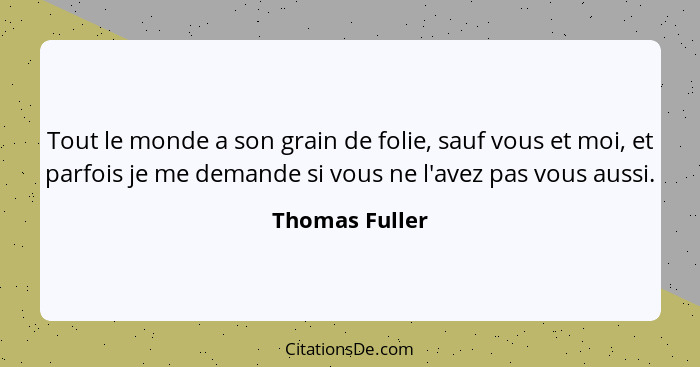 Tout le monde a son grain de folie, sauf vous et moi, et parfois je me demande si vous ne l'avez pas vous aussi.... - Thomas Fuller